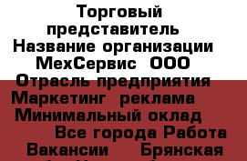 Торговый представитель › Название организации ­ МехСервис, ООО › Отрасль предприятия ­ Маркетинг, реклама, PR › Минимальный оклад ­ 70 000 - Все города Работа » Вакансии   . Брянская обл.,Новозыбков г.